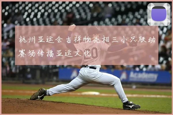 杭州亚运会吉祥物亮相三小只联动赛场传播亚运文化