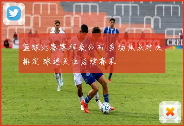 篮球比赛赛程表公布 多场焦点对决排定 球迷关注后续赛果