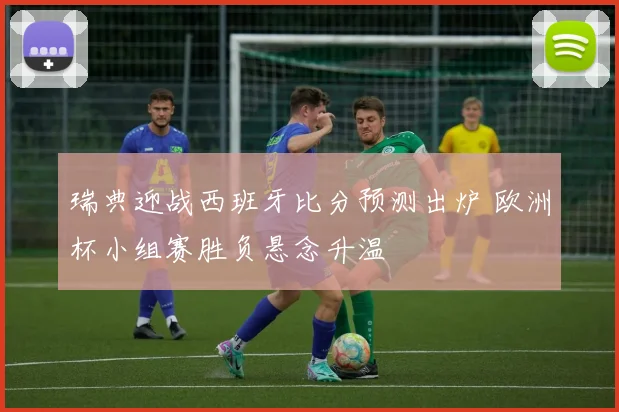 瑞典迎战西班牙比分预测出炉 欧洲杯小组赛胜负悬念升温