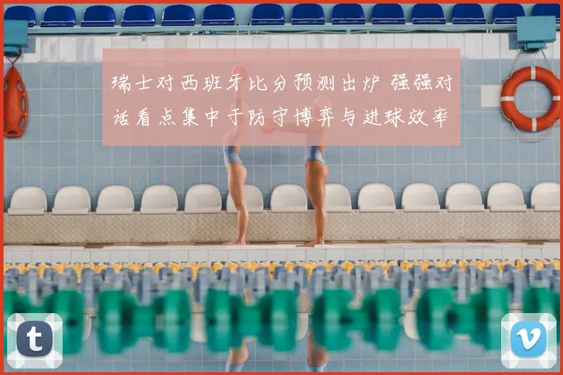 瑞士对西班牙比分预测出炉 强强对话看点集中于防守博弈与进球效率