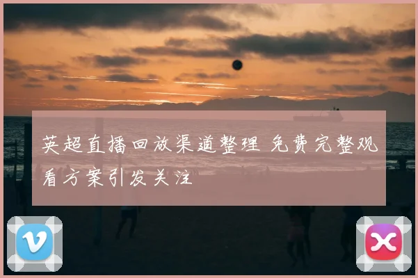 英超直播回放渠道整理 免费完整观看方案引发关注