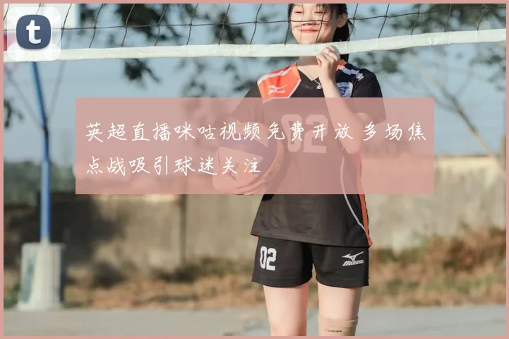 英超直播咪咕视频免费开放 多场焦点战吸引球迷关注