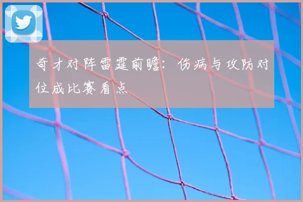 奇才对阵雷霆前瞻：伤病与攻防对位成比赛看点