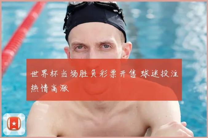 世界杯当场胜负彩票开售 球迷投注热情高涨