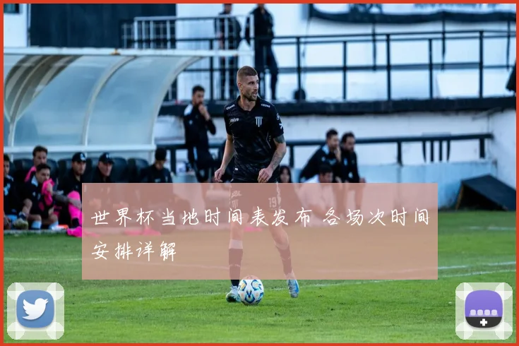 世界杯当地时间表发布 各场次时间安排详解