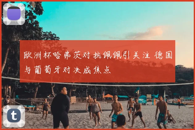 欧洲杯哈弗茨对抗佩佩引关注 德国与葡萄牙对决成焦点