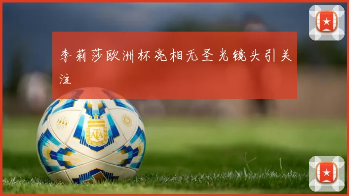 李莉莎欧洲杯亮相无圣光镜头引关注