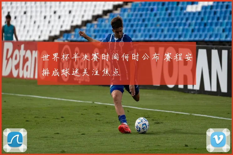 世界杯半决赛时间何时公布 赛程安排成球迷关注焦点