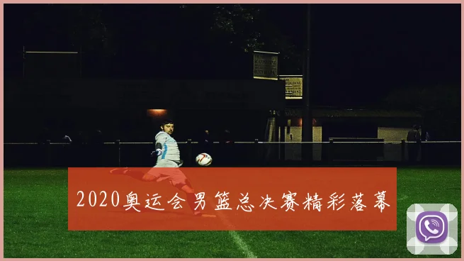 2020奥运会男篮总决赛精彩落幕