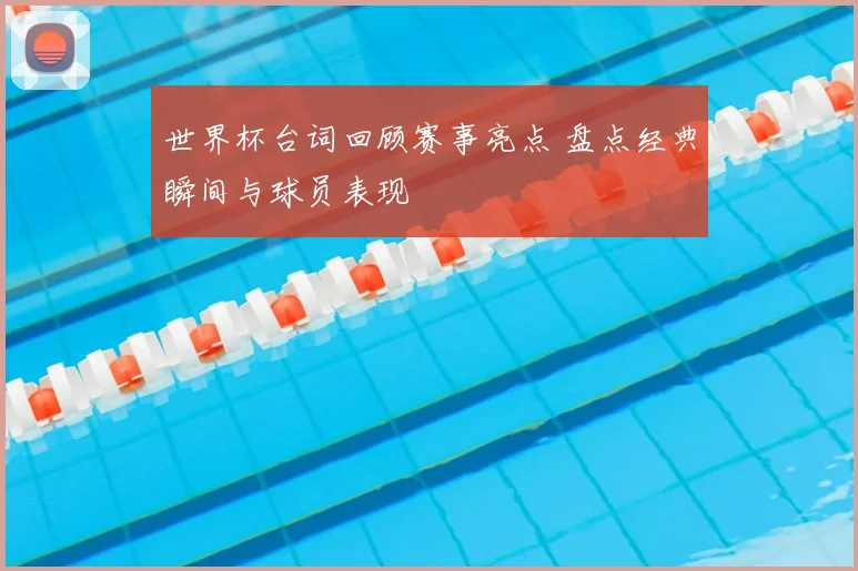 世界杯台词回顾赛事亮点 盘点经典瞬间与球员表现