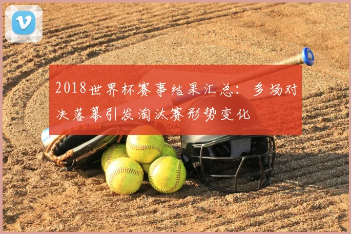 2018世界杯赛事结果汇总：多场对决落幕引发淘汰赛形势变化
