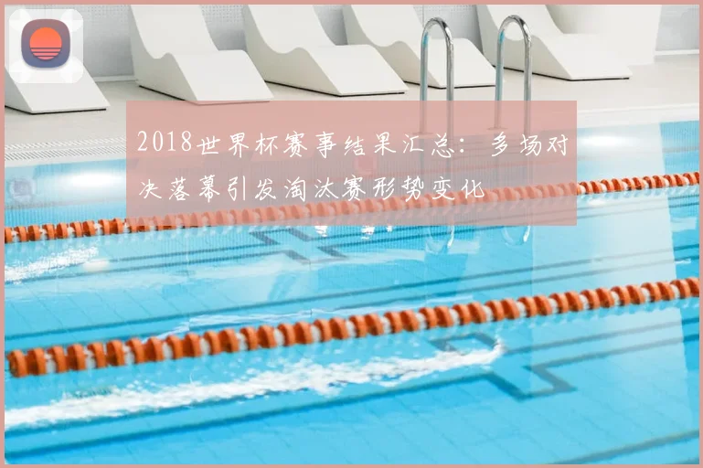 2018世界杯赛事结果汇总:多场对决落幕引发淘汰赛形势变化
