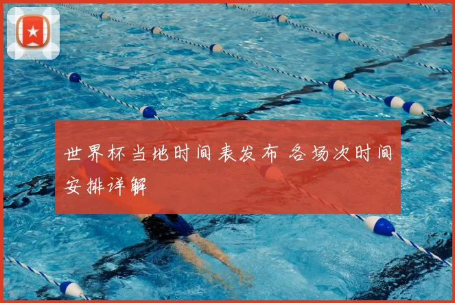 世界杯当地时间表发布 各场次时间安排详解