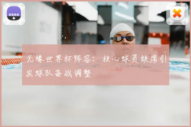 无缘世界杯阵容：核心球员缺席引发球队备战调整