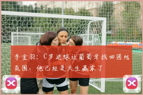 李金羽：C罗进球让葡萄牙找回团结氛围，他已经是天生赢家了