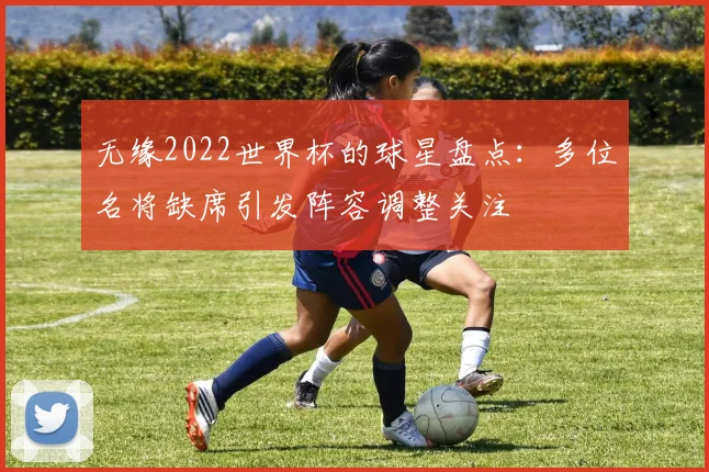 无缘2022世界杯的球星盘点：多位名将缺席引发阵容调整关注