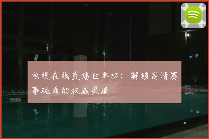 电视在线直播世界杯：解锁高清赛事观看的权威渠道