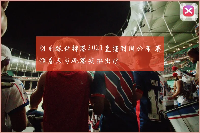 羽毛球世锦赛2021直播时间公布 赛程看点与观赛安排出炉