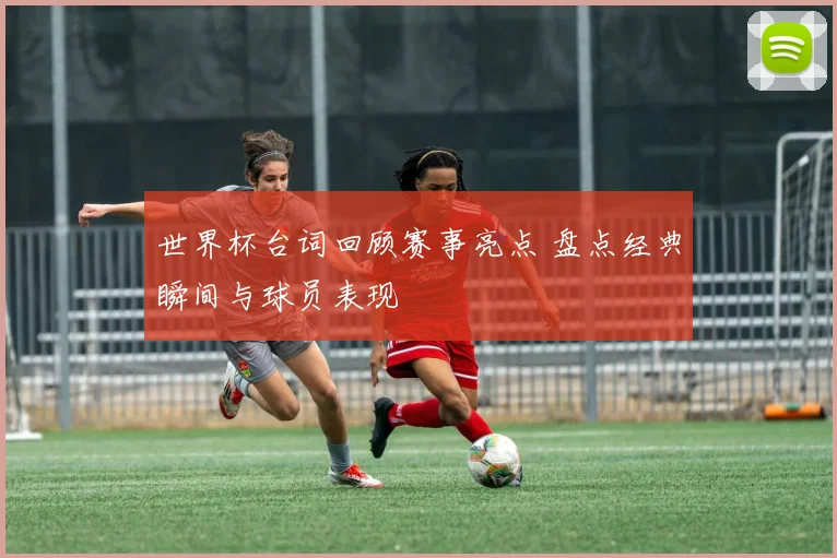 世界杯台词回顾赛事亮点 盘点经典瞬间与球员表现