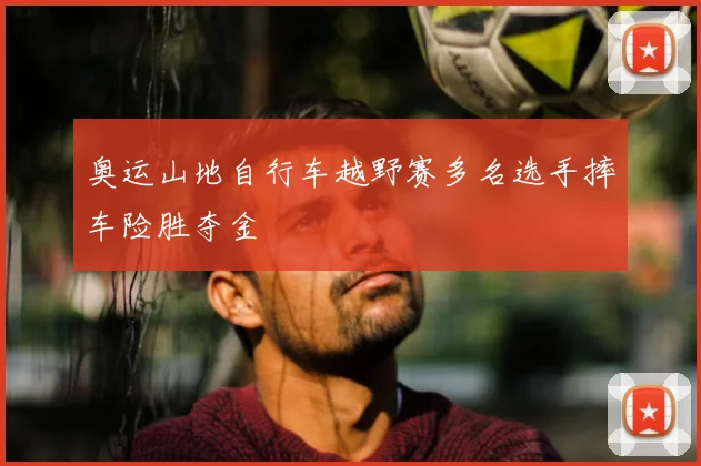 奥运山地自行车越野赛多名选手摔车险胜夺金