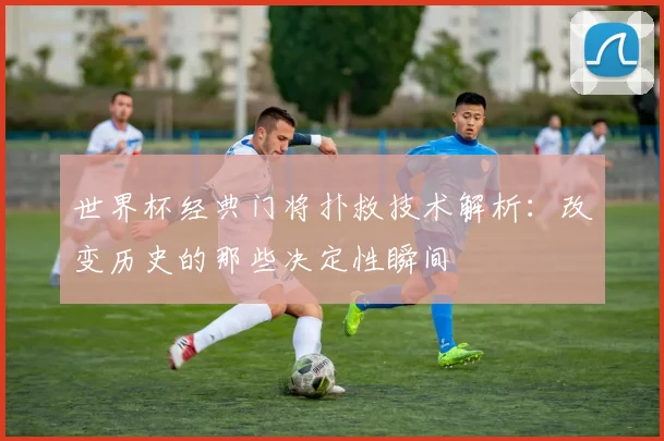 世界杯经典门将扑救技术解析:改变历史的那些决定性瞬间