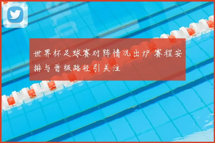 世界杯足球赛对阵情况出炉 赛程安排与晋级路径引关注