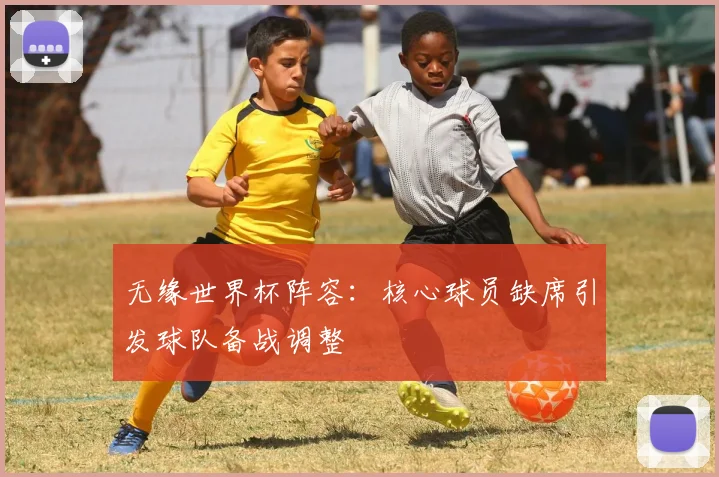 无缘世界杯阵容：核心球员缺席引发球队备战调整