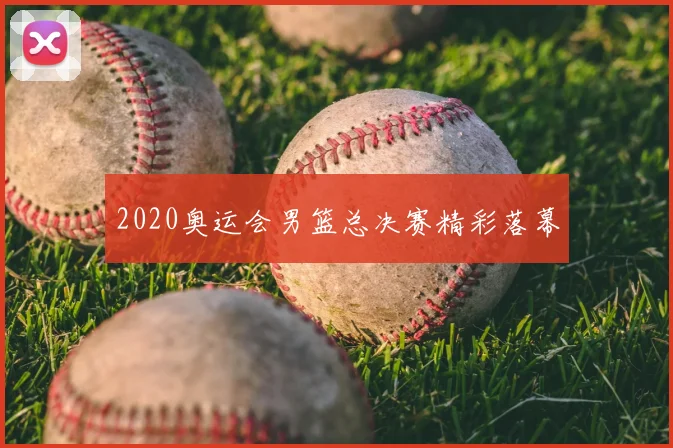 2020奥运会男篮总决赛精彩落幕