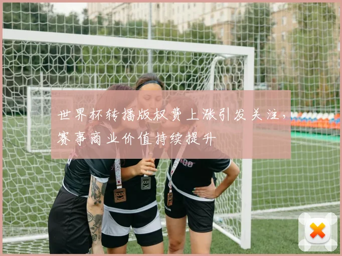 世界杯转播版权费上涨引发关注,赛事商业价值持续提升