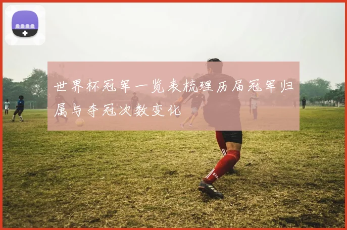 世界杯冠军一览表梳理历届冠军归属与夺冠次数变化