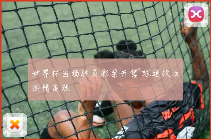 世界杯当场胜负彩票开售 球迷投注热情高涨