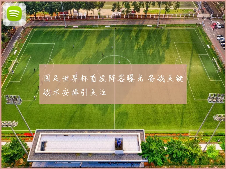 国足世界杯首发阵容曝光 备战关键战术安排引关注