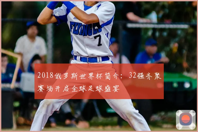 2018俄罗斯世界杯简介:32强齐聚赛场开启全球足球盛宴