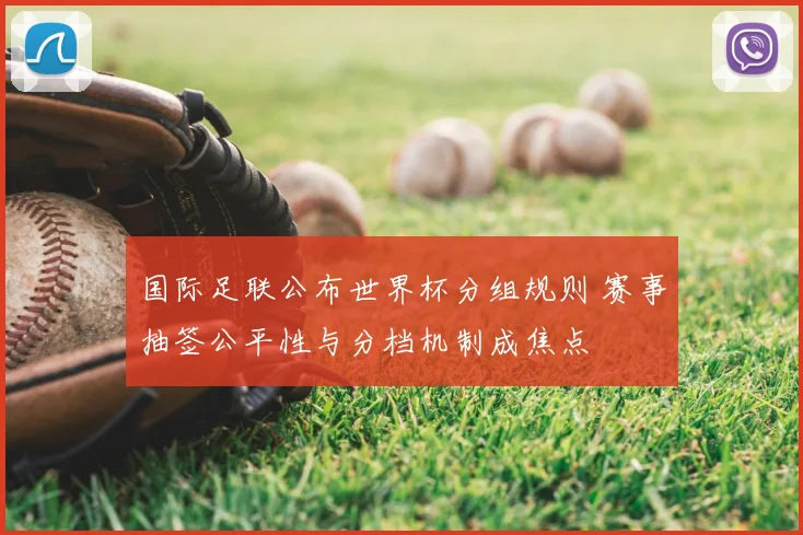 国际足联公布世界杯分组规则 赛事抽签公平性与分档机制成焦点