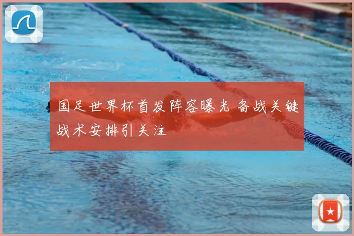 国足世界杯首发阵容曝光 备战关键战术安排引关注