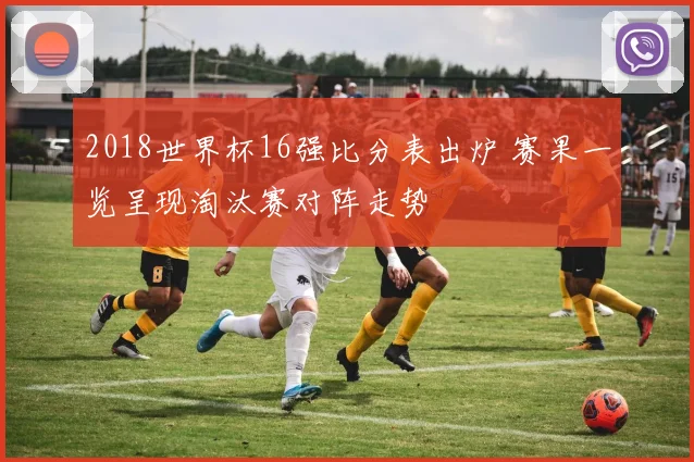 2018世界杯16强比分表出炉 赛果一览呈现淘汰赛对阵走势